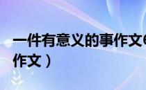 一件有意义的事作文600字（一件有意义的事作文）