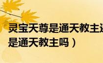 灵宝天尊是通天教主还是菩提老祖（灵宝天尊是通天教主吗）