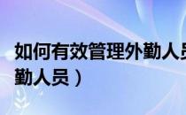 如何有效管理外勤人员工作（如何有效管理外勤人员）