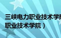 三峡电力职业技术学院就业怎么样（三峡电力职业技术学院）