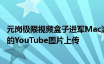 元岗极限视频盒子进军Mac游戏抓拍领域 支持1080p60fps的YouTube图片上传