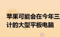 苹果可能会在今年三四月份带来iPadmini设计的大型平板电脑