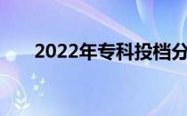 2022年专科投档分数线什么时候出来