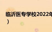 临沂医专学校2022年招生分数线（临沂医专）