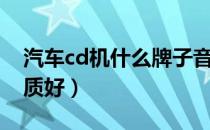 汽车cd机什么牌子音质好（cd机什么牌子音质好）