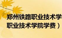 郑州铁路职业技术学院学费2021（郑州铁路职业技术学院学费）