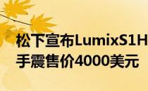 松下宣布LumixS1H相机细节6K全幅五轴防手震售价4000美元