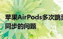 苹果AirPods多次跳票还是因为左右耳塞不能同步的问题