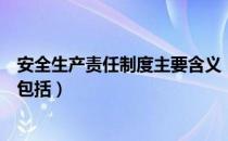 安全生产责任制度主要含义（安全生产责任制度的主要内容包括）