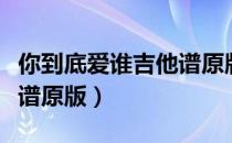 你到底爱谁吉他谱原版教学（你到底爱谁吉他谱原版）