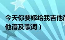 今天你要嫁给我吉他简谱（今天你要嫁给我吉他谱及歌词）