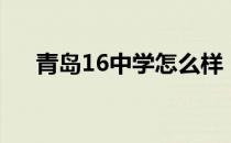 青岛16中学怎么样（青岛16中怎么样）