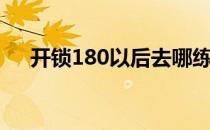 开锁180以后去哪练（开锁100去哪练）