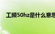 工频50hz是什么意思（工频是什么意思）