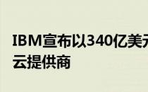 IBM宣布以340亿美元收购RedHat 组建混合云提供商