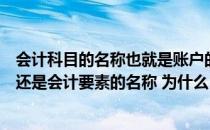 会计科目的名称也就是账户的名称（会计科目是账户的名称还是会计要素的名称 为什么）