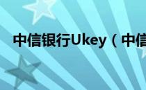 中信银行Ukey（中信银行ukey驱动下载）