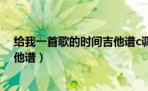 给我一首歌的时间吉他谱c调简单版（给我一首歌的时间吉他谱）