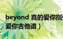 beyond 真的爱你指弹吉他谱（beyond真的爱你吉他谱）