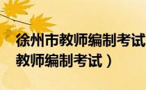 徐州市教师编制考试2022报名汇总（徐州市教师编制考试）