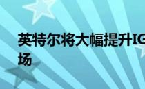 英特尔将大幅提升IGP计算能力 冲击游戏市场