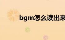 bgm怎么读出来（bgm怎么读）