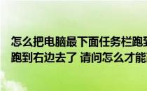 怎么把电脑最下面任务栏跑到右侧了（电脑最下面的地址栏跑到右边去了 请问怎么才能改回来）