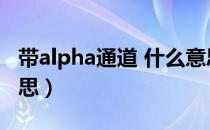 带alpha通道 什么意思（alpha通道是什么意思）