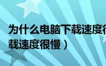 为什么电脑下载速度很慢很卡（为什么电脑下载速度很慢）