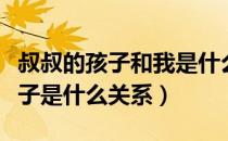 叔叔的孩子和我是什么关系（我和我叔叔的儿子是什么关系）