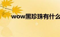 wow黑珍珠有什么用（wow黑珍珠）