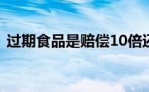 过期食品是赔偿10倍还是1000（过期食品）