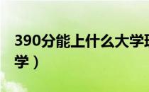 390分能上什么大学理科（390分能上什么大学）