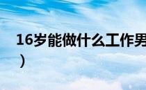 16岁能做什么工作男生（16岁能做什么工作）