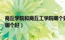 商丘学院和商丘工学院哪个好一些（商丘学院和商丘工学院哪个好）