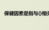 保健因素是指与()相关的因素（保健因素）