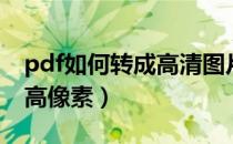 pdf如何转成高清图片（如何把pdf转成图片高像素）