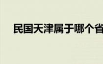 民国天津属于哪个省（天津属于哪个省）