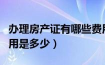 办理房产证有哪些费用（办理房产证的具体费用是多少）