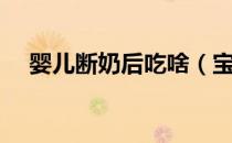 婴儿断奶后吃啥（宝宝断奶后吃什么呢）