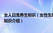 女人日常养生知识（女性生理健康知识女人不同时期的养生知识介绍）