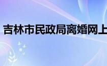 吉林市民政局离婚网上预约（吉林市民政局）