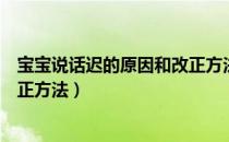 宝宝说话迟的原因和改正方法视频（宝宝说话迟的原因和改正方法）