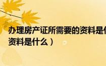 办理房产证所需要的资料是什么样的（办理房产证所需要的资料是什么）