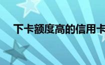 下卡额度高的信用卡（额度高的信用卡）