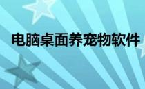 电脑桌面养宠物软件（电脑桌面宠物养成）