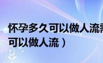 怀孕多久可以做人流需要休息多久（怀孕多久可以做人流）