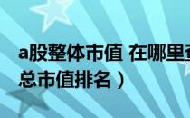 a股整体市值 在哪里查（什么查A股所有股票总市值排名）