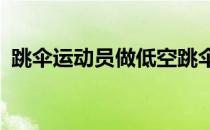 跳伞运动员做低空跳伞表演,他在距地面308