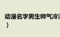 动漫名字男生帅气冷漠三个字（动漫名字男生）